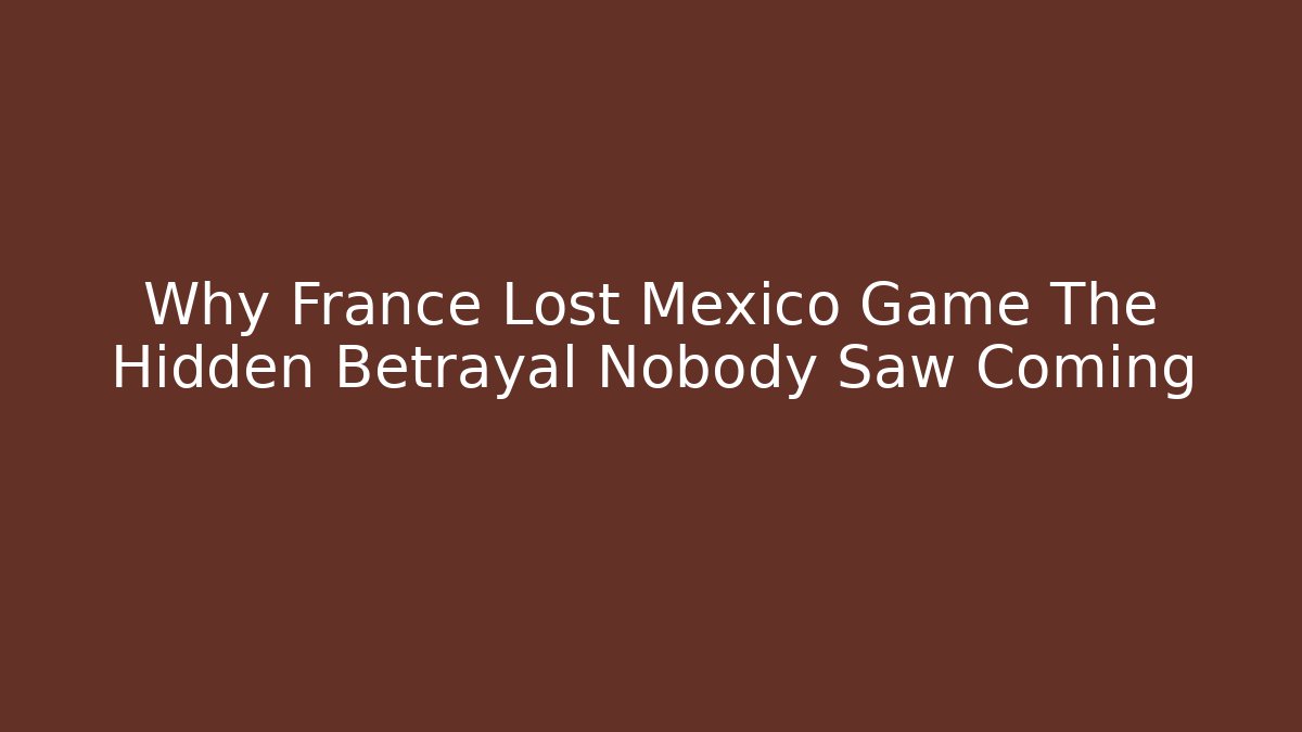 Why France Lost Mexico Game The Hidden Betrayal Nobody Saw Coming