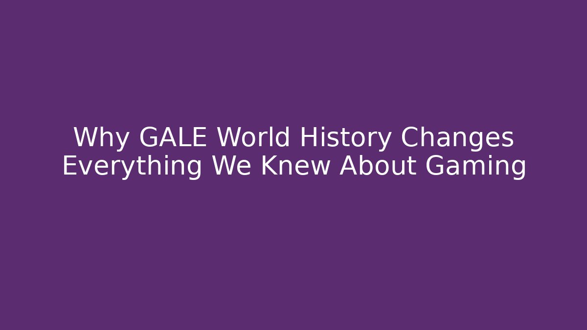 Why GALE World History Changes Everything We Knew About Gaming