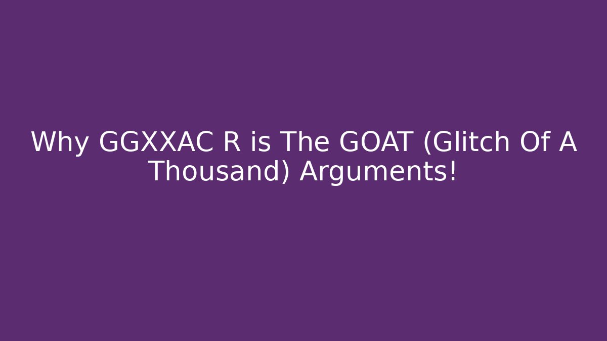 Why GGXXAC+ R is The GOAT (Glitch Of A Thousand) Arguments!