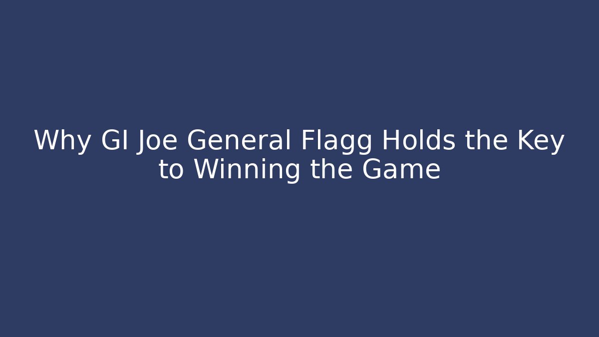 Why GI Joe General Flagg Holds the Key to Winning the Game