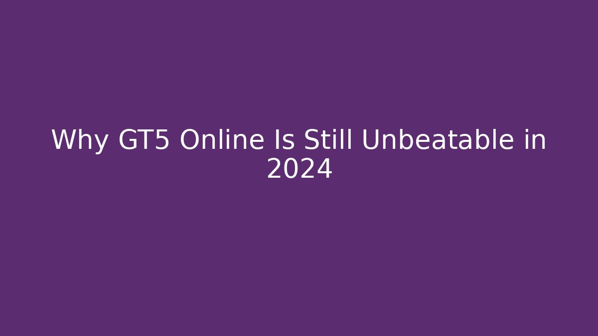 Why GT5 Online Is Still Unbeatable in 2024