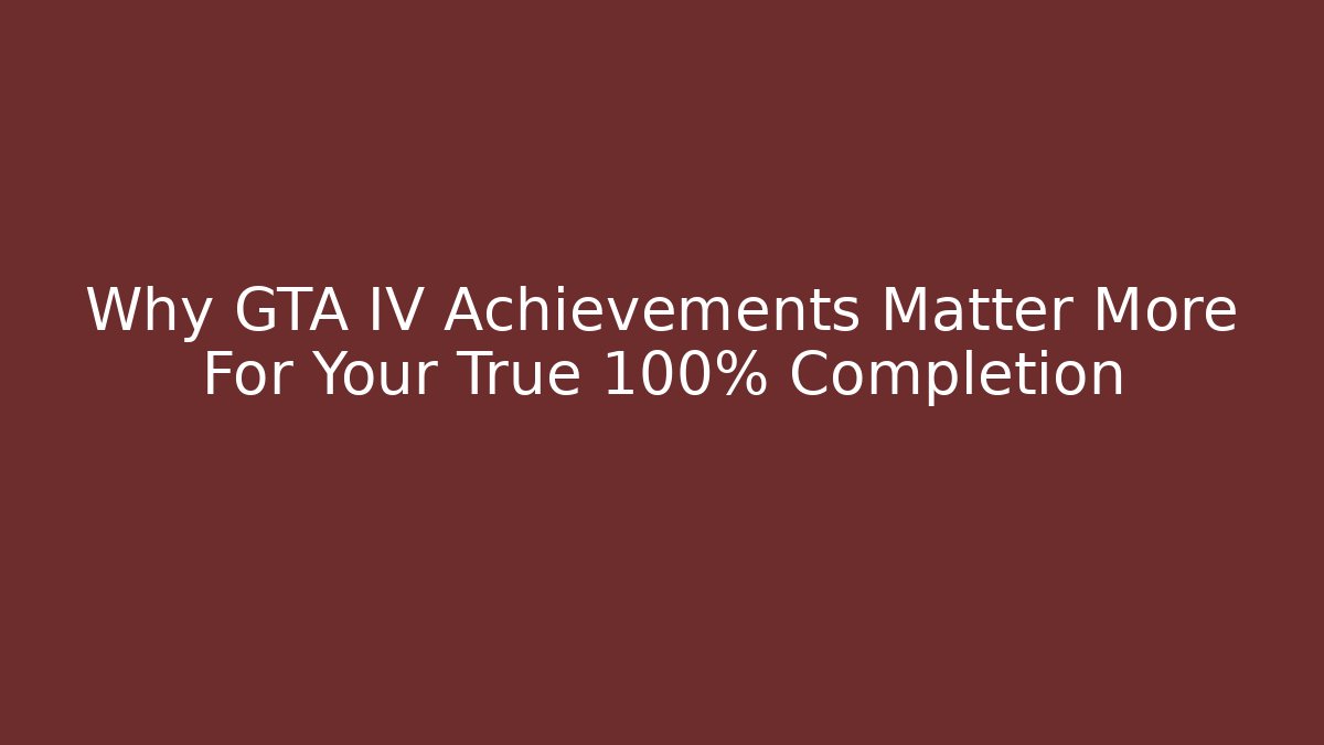 Why GTA IV Achievements Matter More For Your True 100% Completion - Critter Realm