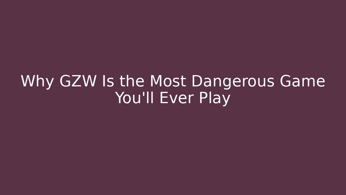 Why GZW Is the Most Dangerous Game You’ll Ever Play
