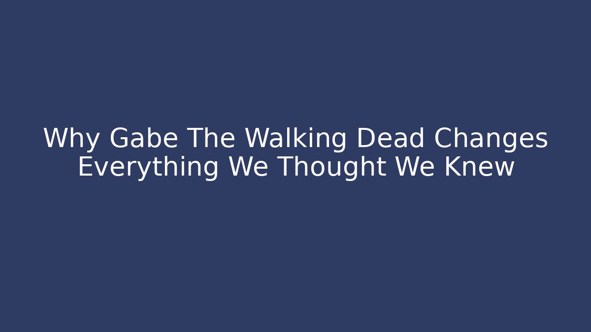 Why Gabe The Walking Dead Changes Everything We Thought We Knew