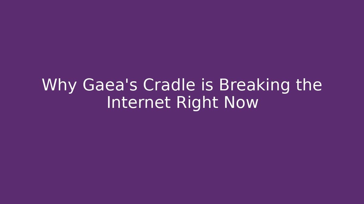 Why Gaea’s Cradle is Breaking the Internet Right Now