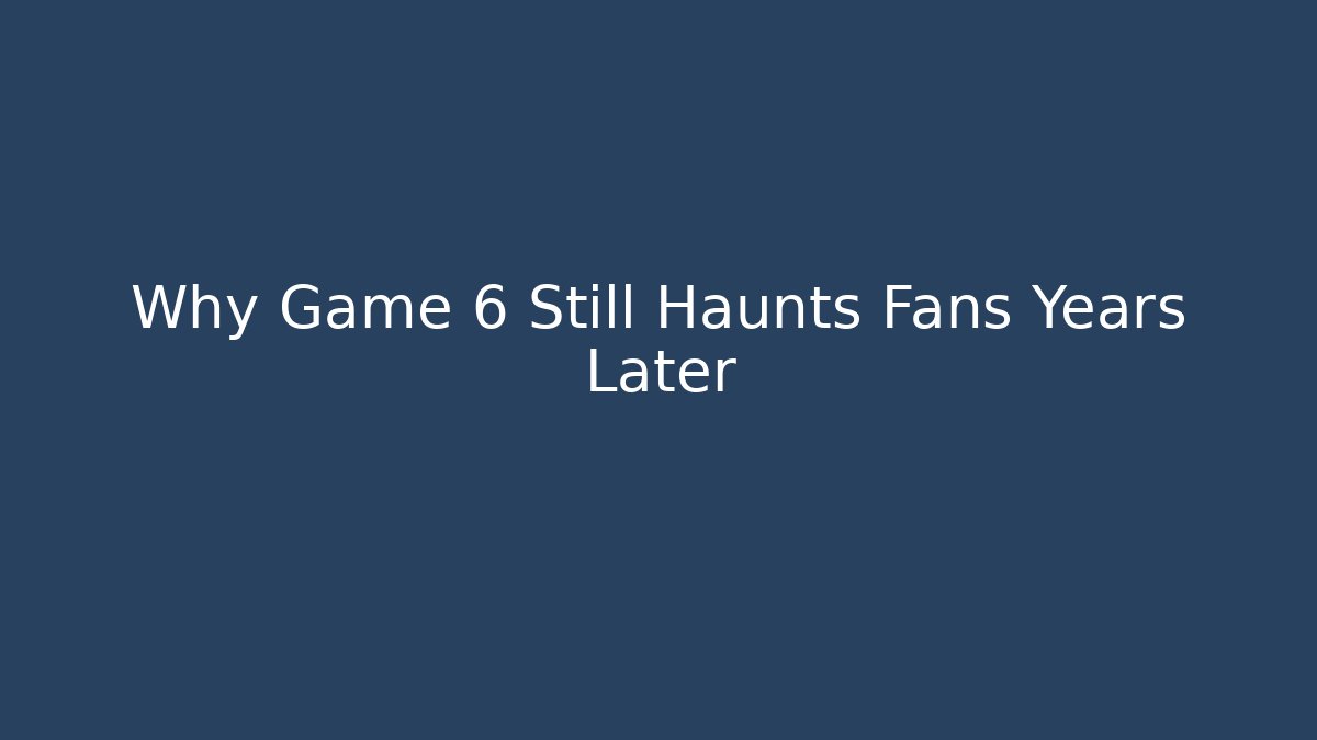 Why Game 6 Still Haunts Fans Years Later