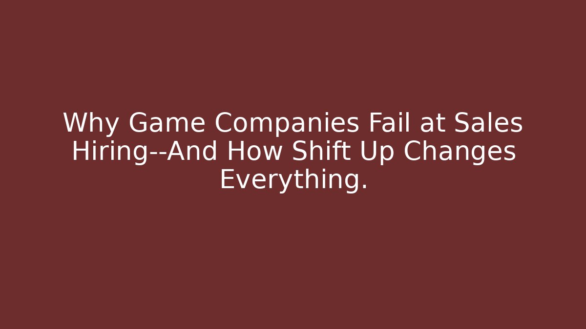 Why Game Companies Fail at Sales Hiring—And How Shift Up Changes Everything.