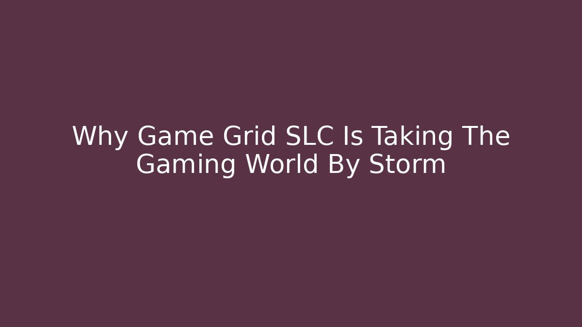 Why Game Grid SLC Is Taking The Gaming World By Storm