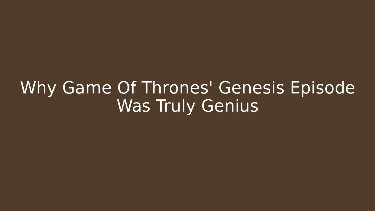 Why Game Of Thrones' Genesis Episode Was Truly Genius - Critter Realm