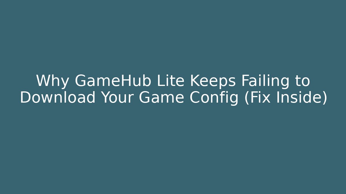 Why GameHub Lite Keeps Failing to Download Your Game Config (Fix Inside)
