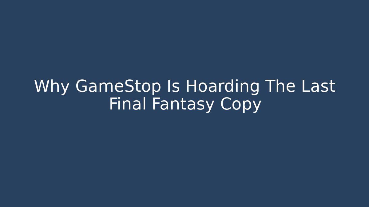 Why GameStop Is Hoarding The Last Final Fantasy Copy