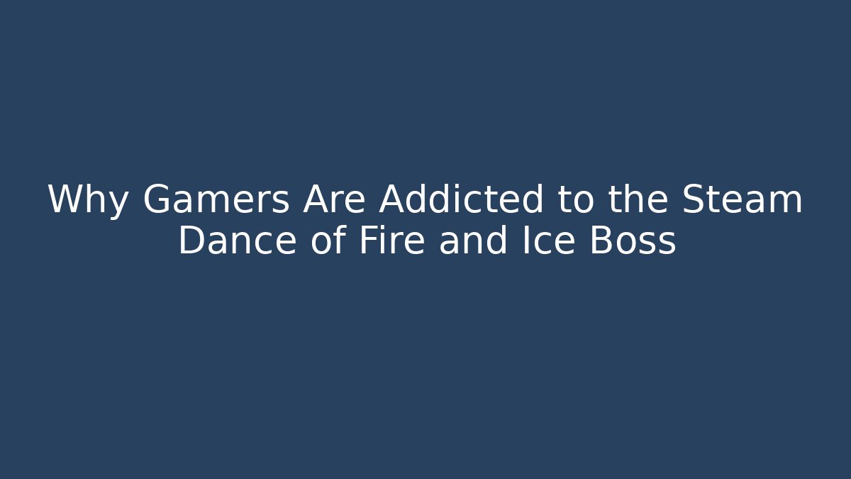 Why Gamers Are Addicted to the Steam Dance of Fire and Ice Boss