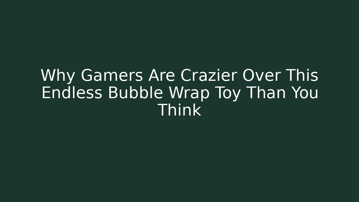 Why Gamers Are Crazier Over This Endless Bubble Wrap Toy Than You Think