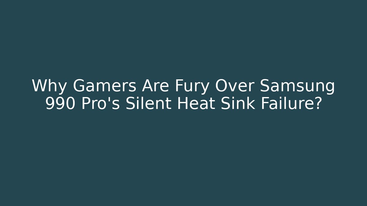 Why Gamers Are Fury Over Samsung 990 Pro's Silent Heat Sink Failure?