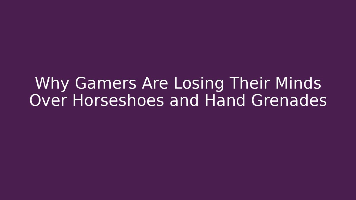 Why Gamers Are Losing Their Minds Over Horseshoes and Hand Grenades