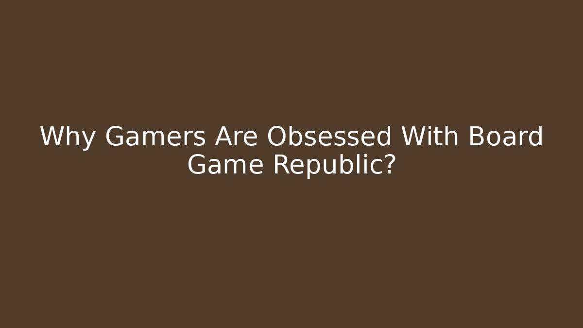 Why Gamers Are Obsessed With Board Game Republic?