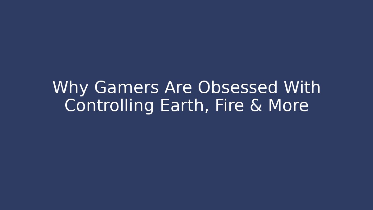 Why Gamers Are Obsessed With Controlling Earth, Fire & More