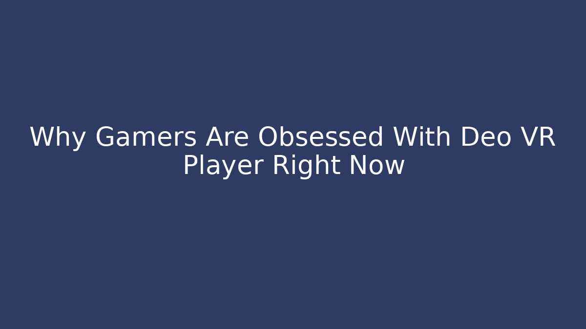 Why Gamers Are Obsessed With Deo VR Player Right Now
