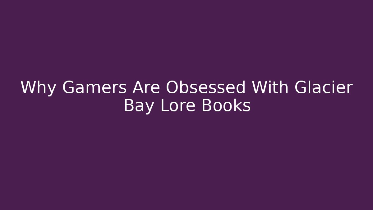 Why Gamers Are Obsessed With Glacier Bay Lore Books