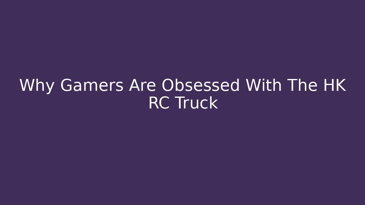 Why Gamers Are Obsessed With The HK RC Truck