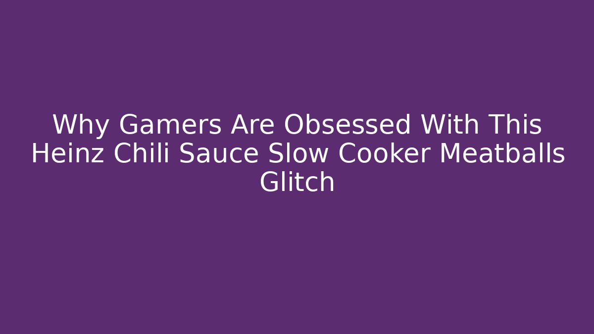 Why Gamers Are Obsessed With This Heinz Chili Sauce Slow Cooker Meatballs Glitch