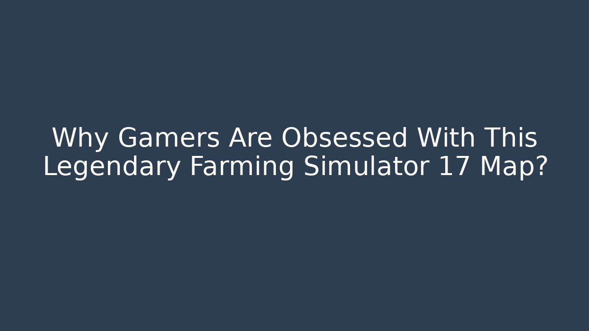 Why Gamers Are Obsessed With This Legendary Farming Simulator 17 Map?