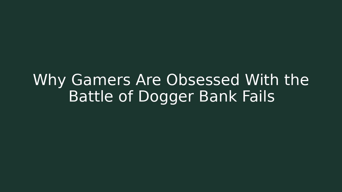 Why Gamers Are Obsessed With the Battle of Dogger Bank Fails