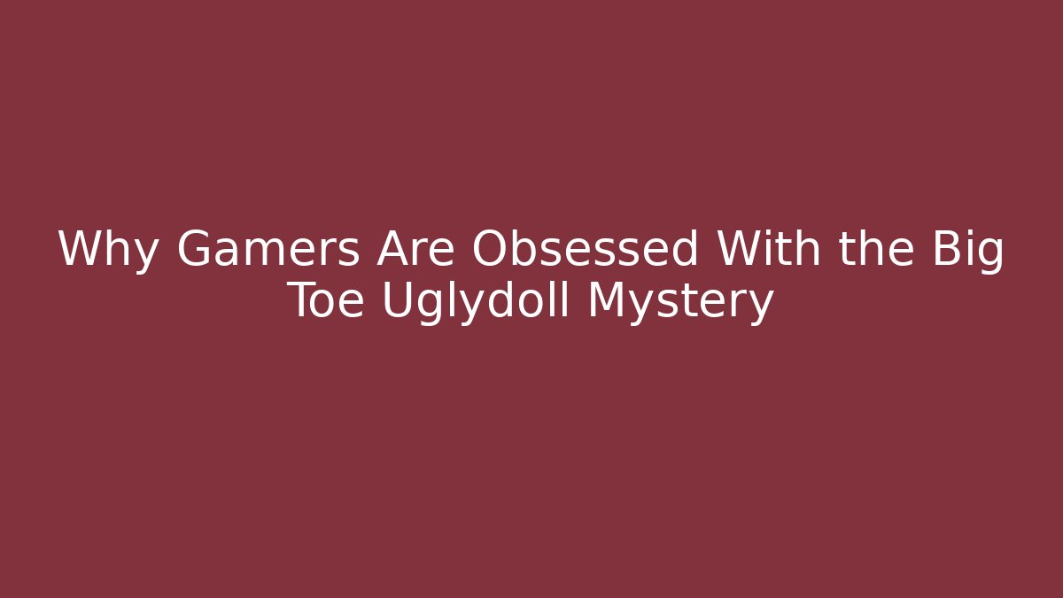 Why Gamers Are Obsessed With the Big Toe Uglydoll Mystery