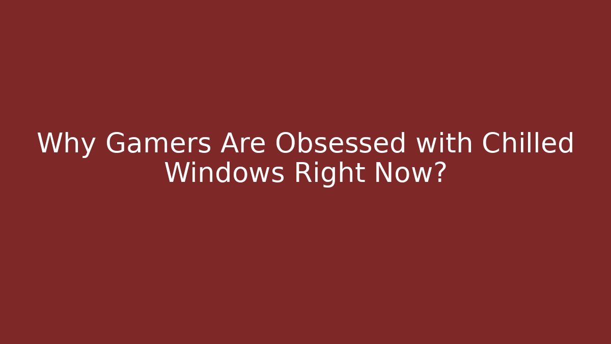 Why Gamers Are Obsessed with Chilled Windows Right Now?
