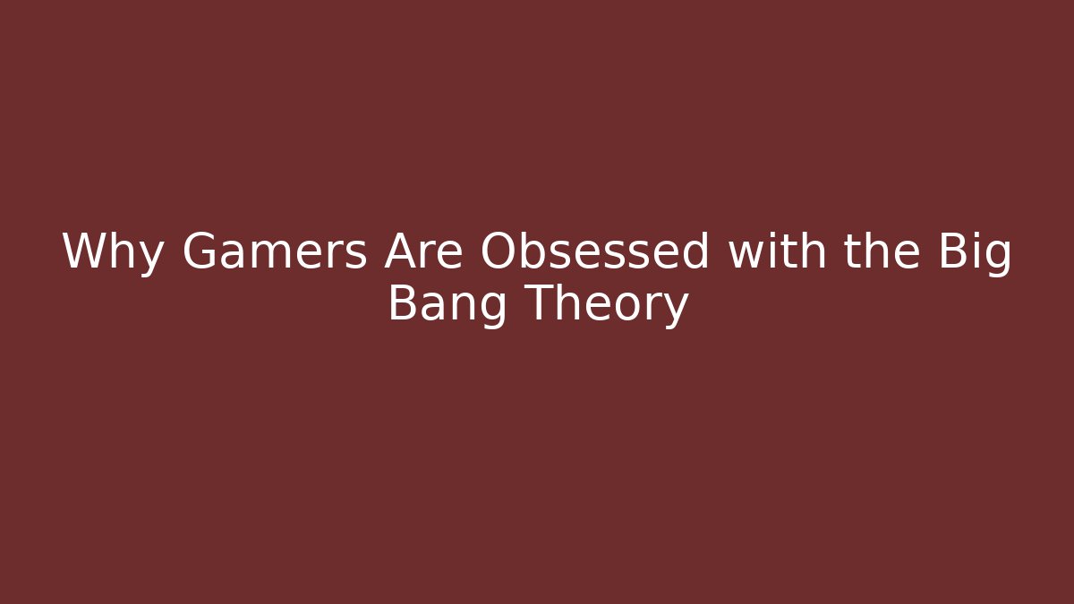 Why Gamers Are Obsessed with the Big Bang Theory - Critter Realm