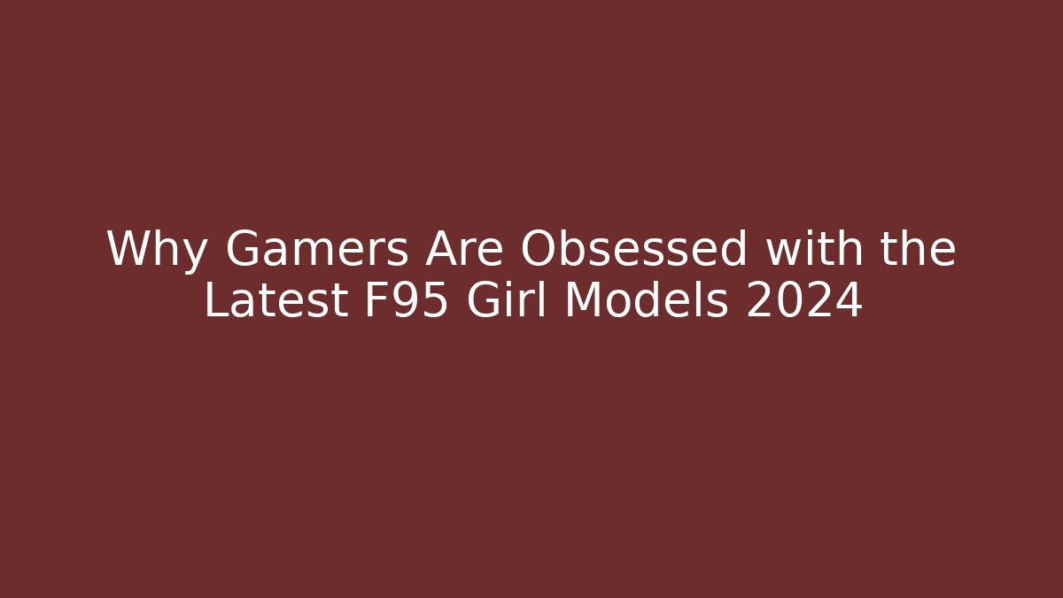 Why Gamers Are Obsessed with the Latest F95 Girl Models 2024