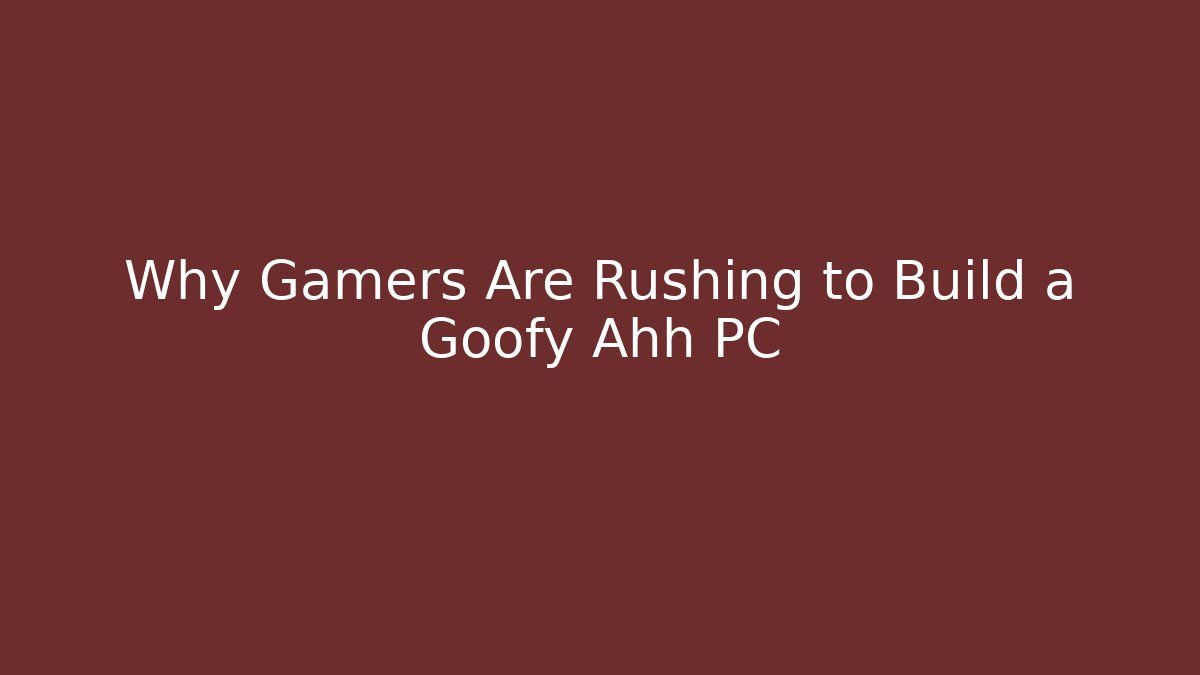 Why Gamers Are Rushing to Build a Goofy Ahh PC