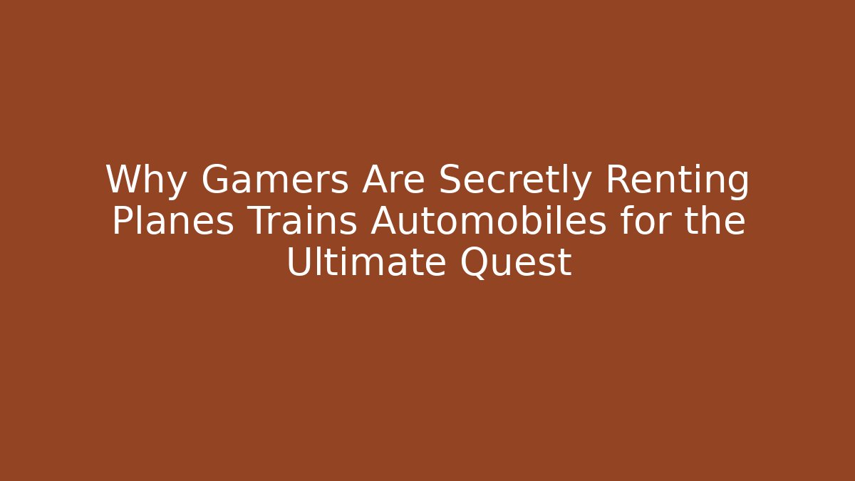 Why Gamers Are Secretly Renting Planes Trains Automobiles for the Ultimate Quest