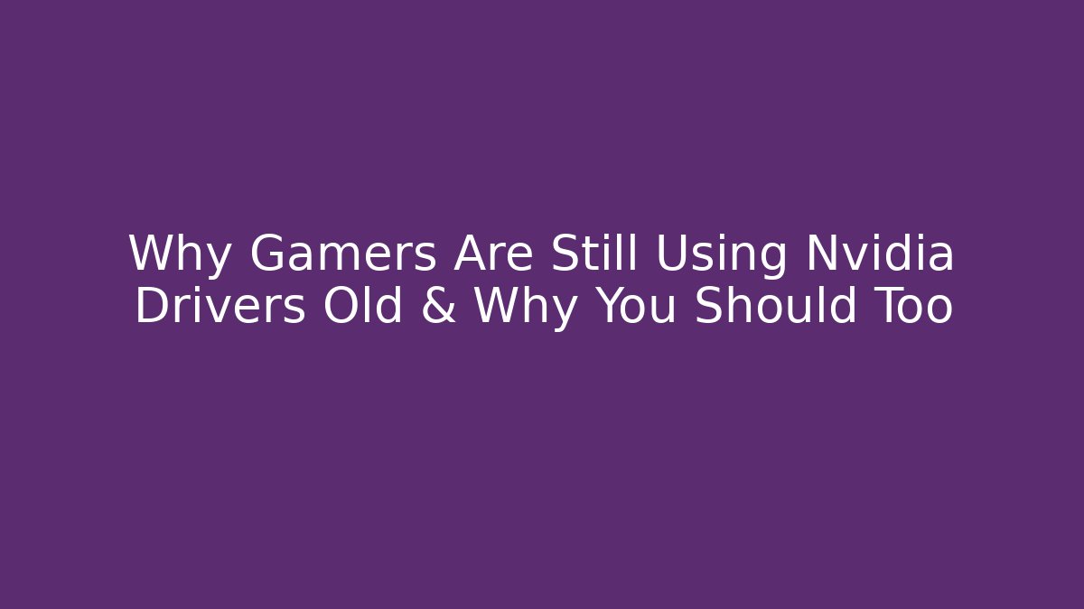 Why Gamers Are Still Using Nvidia Drivers Old & Why You Should Too