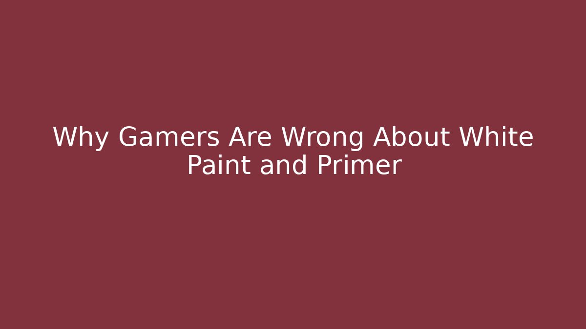 Why Gamers Are Wrong About White Paint and Primer