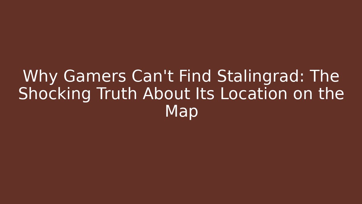 Why Gamers Can't Find Stalingrad: The Shocking Truth About Its Location on the Map