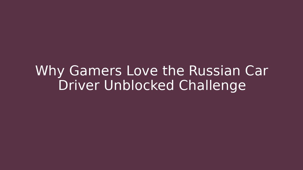 Why Gamers Love the Russian Car Driver Unblocked Challenge