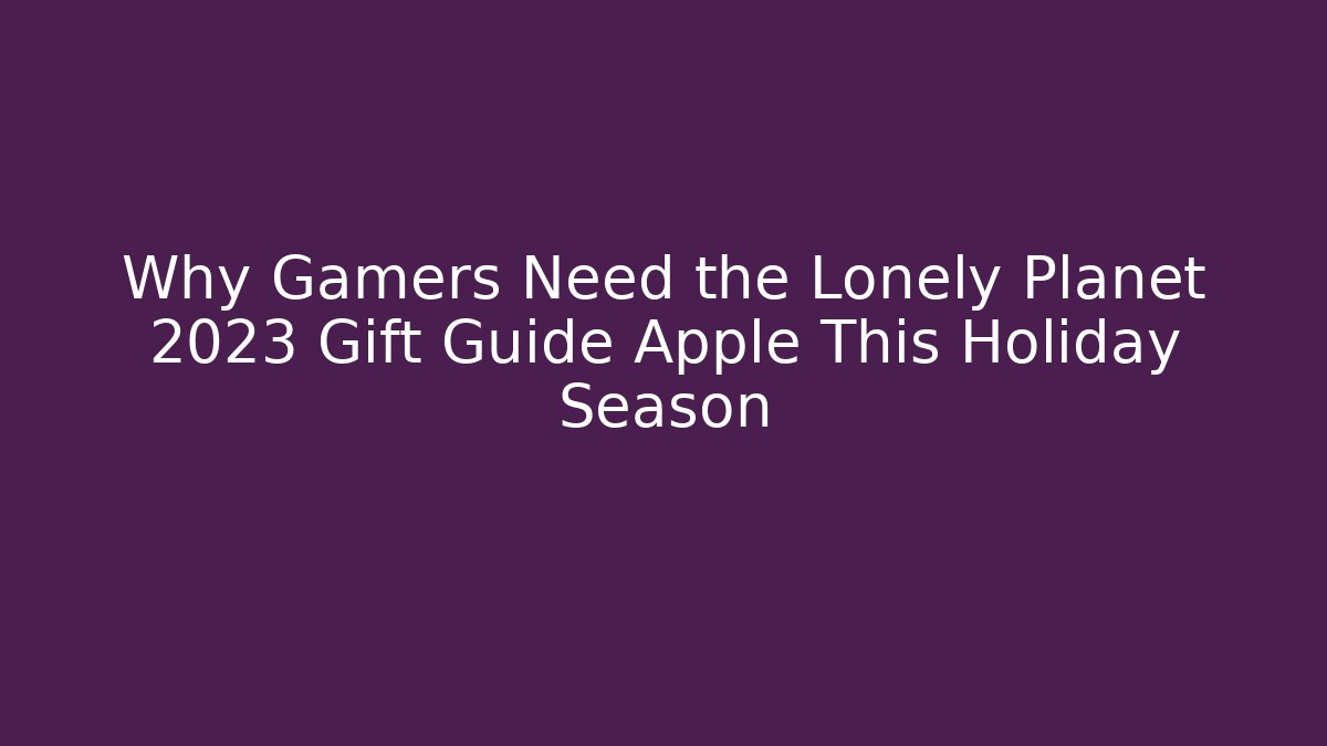 Why Gamers Need the Lonely Planet 2023 Gift Guide Apple This Holiday Season
