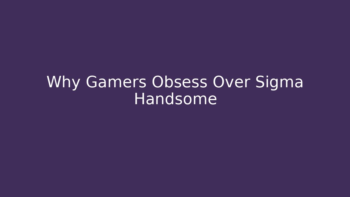 Why Gamers Obsess Over Sigma Handsome