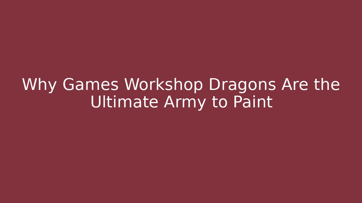 Why Games Workshop Dragons Are the Ultimate Army to Paint