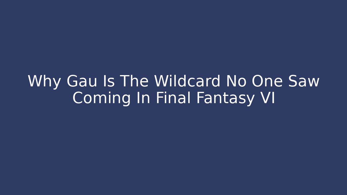 Why Gau Is The Wildcard No One Saw Coming In Final Fantasy VI