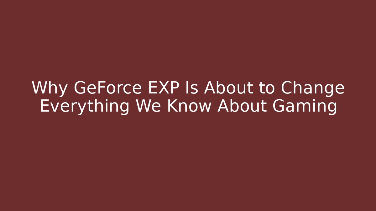 Why GeForce EXP Is About to Change Everything We Know About Gaming