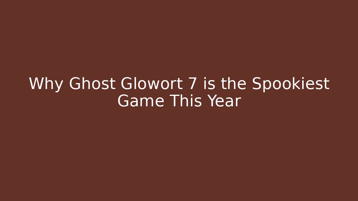 Why Ghost Glowort 7 is the Spookiest Game This Year