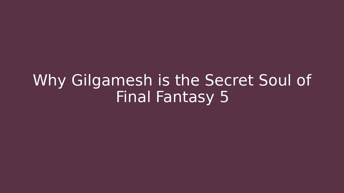 Why Gilgamesh is the Secret Soul of Final Fantasy 5