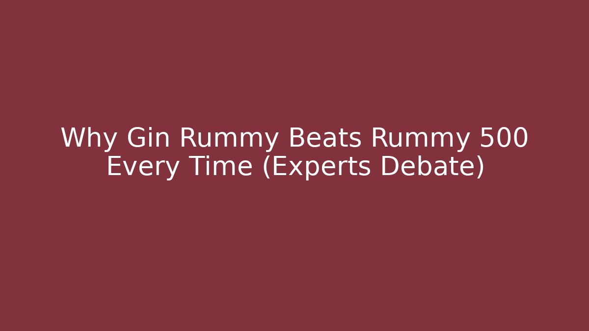 Why Gin Rummy Beats Rummy 500 Every Time (Experts Debate)