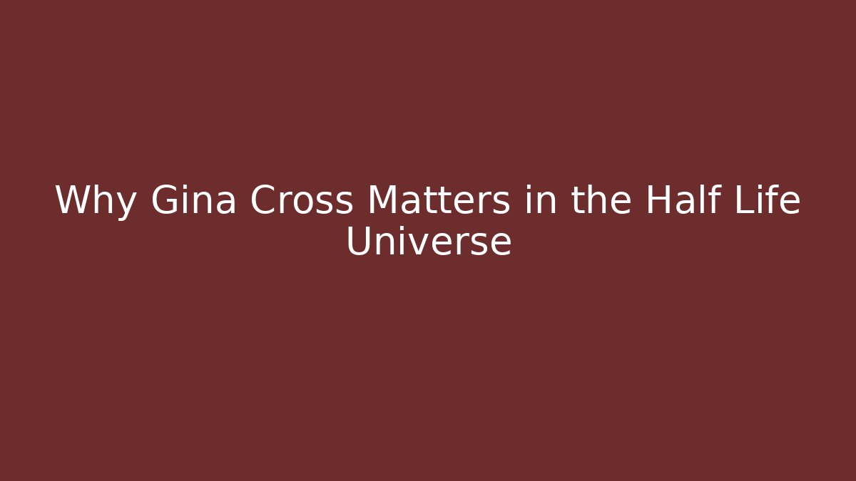 Why Gina Cross Matters in the Half Life Universe