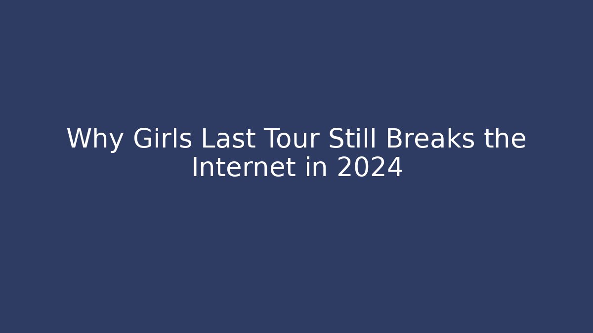 Why Girls Last Tour Still Breaks the Internet in 2024