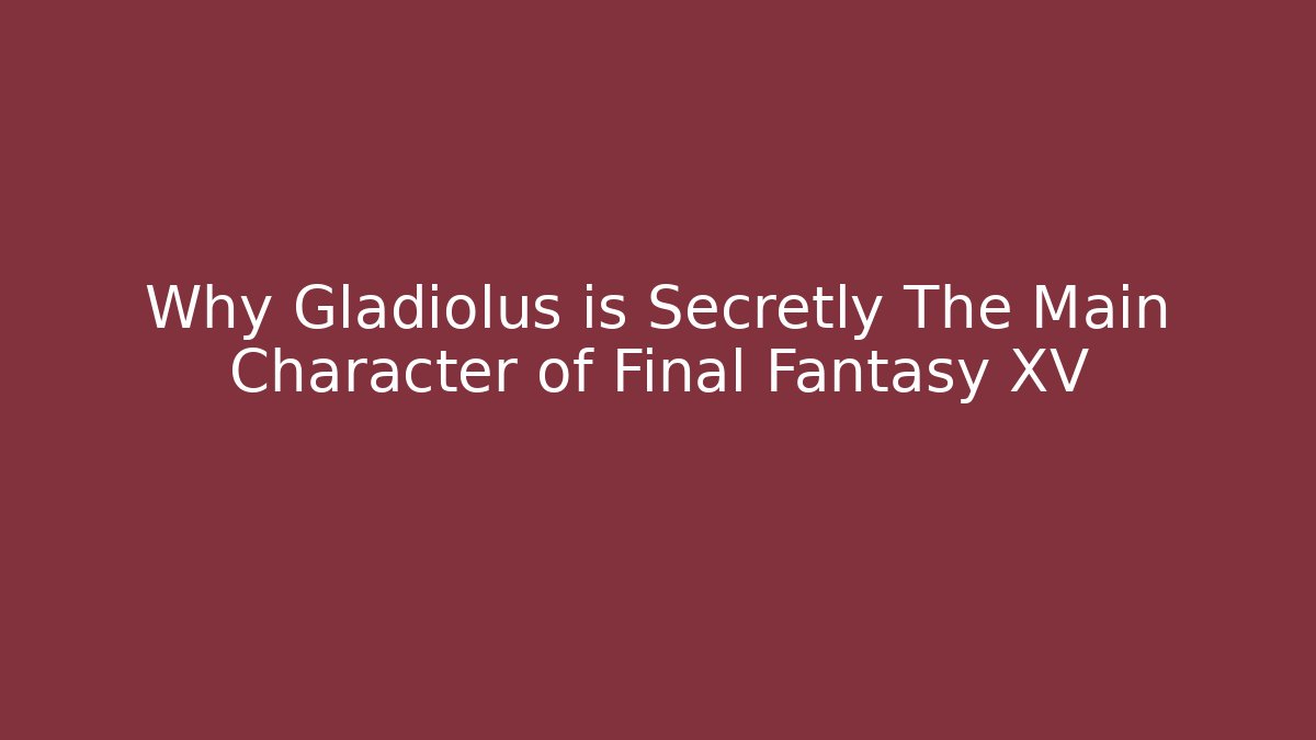 Why Gladiolus is Secretly The Main Character of Final Fantasy XV