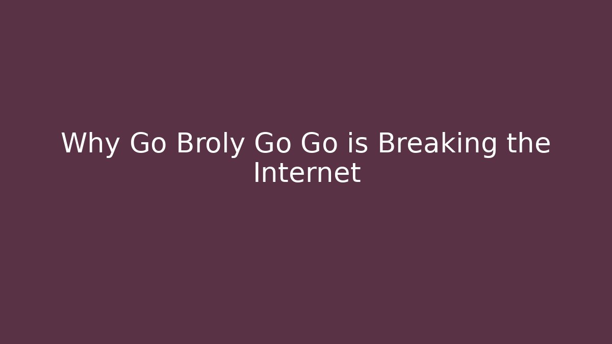 Why Go Broly Go Go is Breaking the Internet