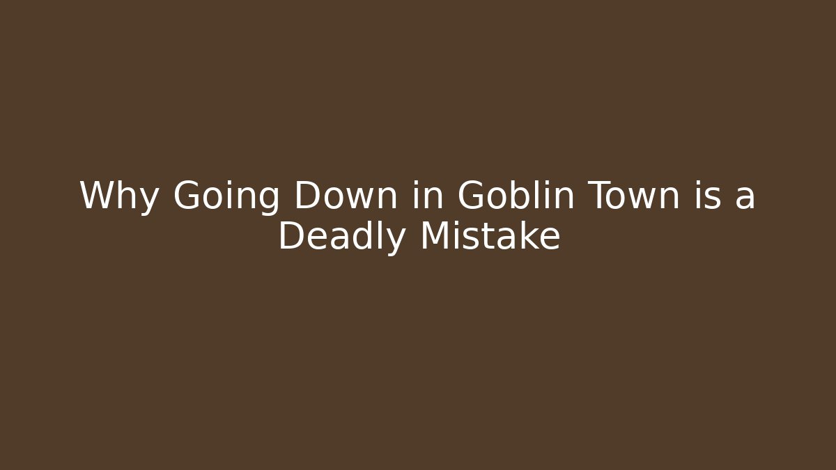 Why Going Down in Goblin Town is a Deadly Mistake